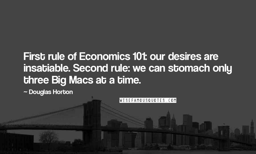 Douglas Horton Quotes: First rule of Economics 101: our desires are insatiable. Second rule: we can stomach only three Big Macs at a time.