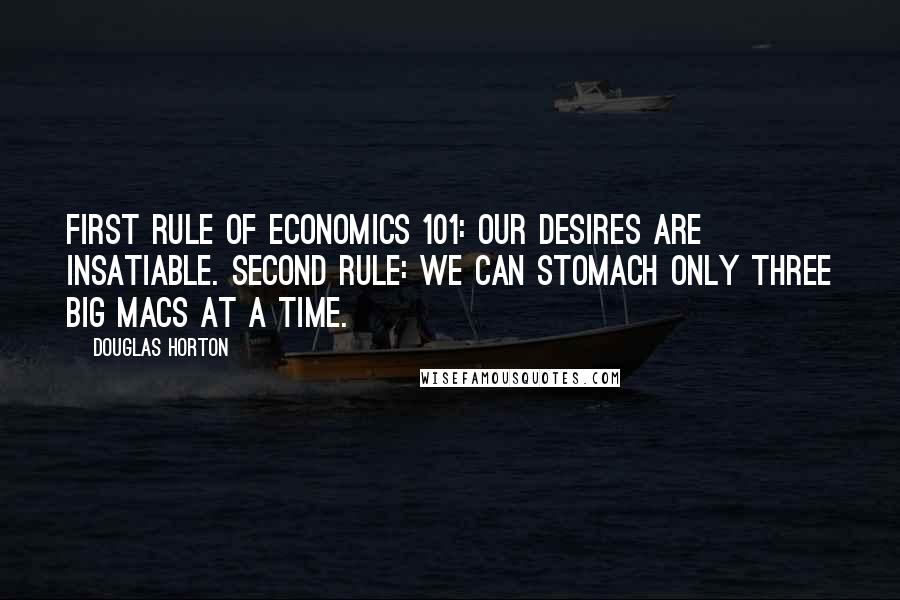 Douglas Horton Quotes: First rule of Economics 101: our desires are insatiable. Second rule: we can stomach only three Big Macs at a time.