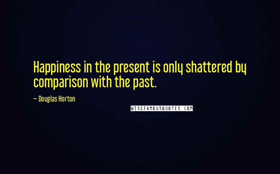 Douglas Horton Quotes: Happiness in the present is only shattered by comparison with the past.