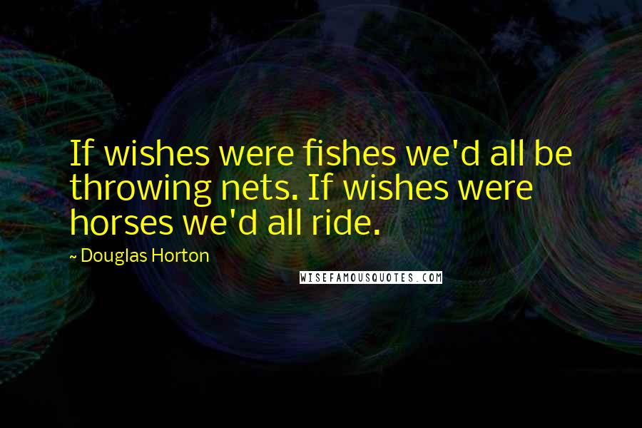 Douglas Horton Quotes: If wishes were fishes we'd all be throwing nets. If wishes were horses we'd all ride.