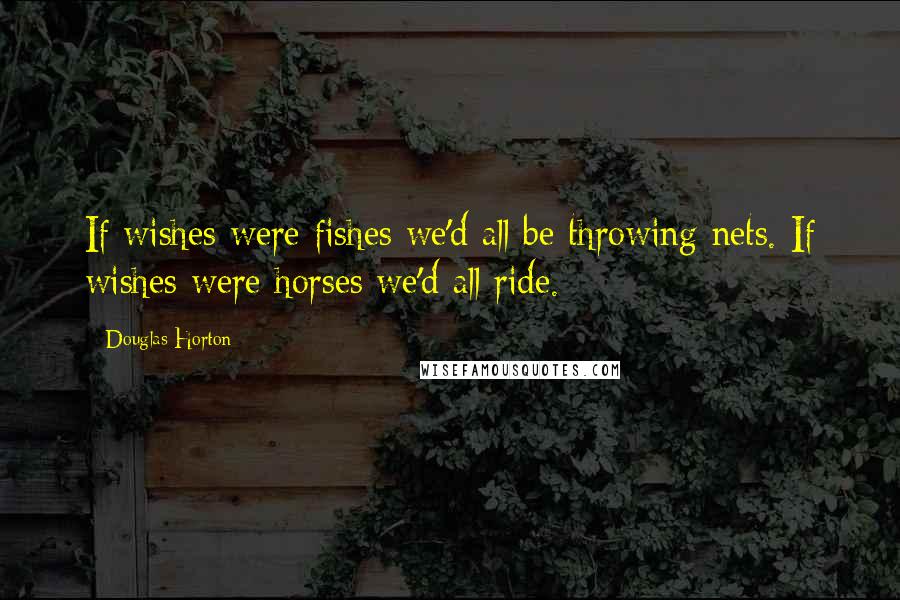 Douglas Horton Quotes: If wishes were fishes we'd all be throwing nets. If wishes were horses we'd all ride.