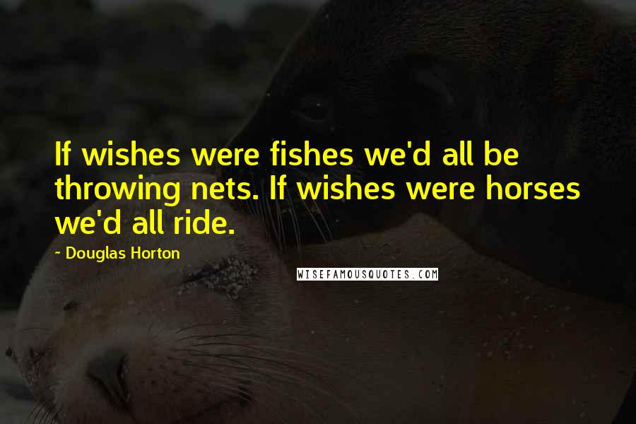 Douglas Horton Quotes: If wishes were fishes we'd all be throwing nets. If wishes were horses we'd all ride.