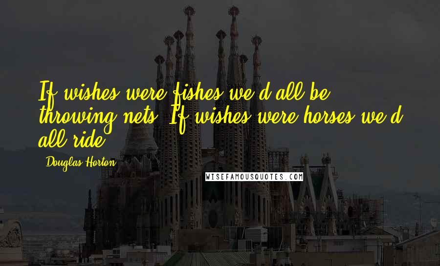 Douglas Horton Quotes: If wishes were fishes we'd all be throwing nets. If wishes were horses we'd all ride.