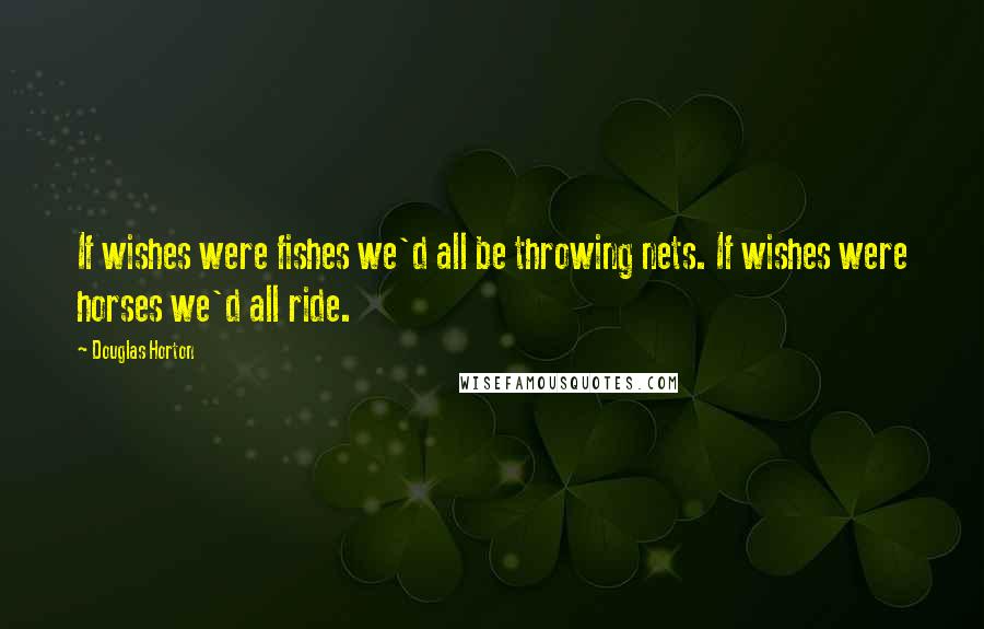 Douglas Horton Quotes: If wishes were fishes we'd all be throwing nets. If wishes were horses we'd all ride.