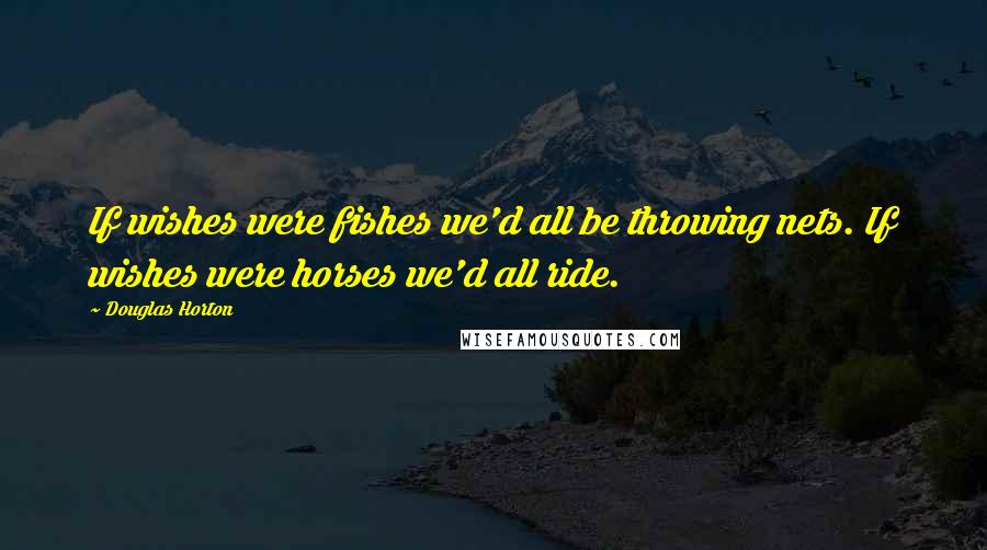 Douglas Horton Quotes: If wishes were fishes we'd all be throwing nets. If wishes were horses we'd all ride.