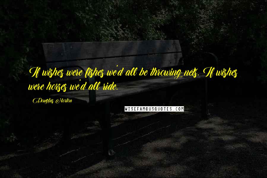 Douglas Horton Quotes: If wishes were fishes we'd all be throwing nets. If wishes were horses we'd all ride.