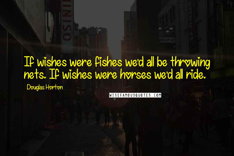 Douglas Horton Quotes: If wishes were fishes we'd all be throwing nets. If wishes were horses we'd all ride.