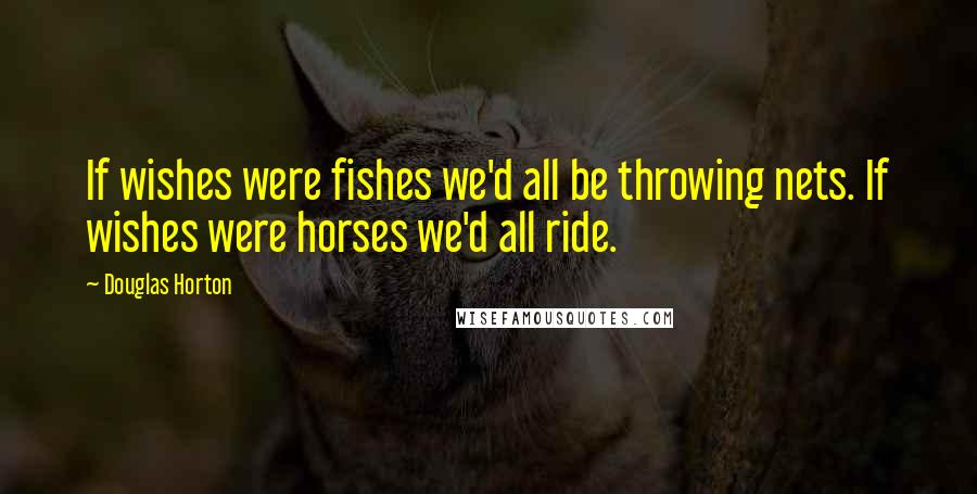 Douglas Horton Quotes: If wishes were fishes we'd all be throwing nets. If wishes were horses we'd all ride.