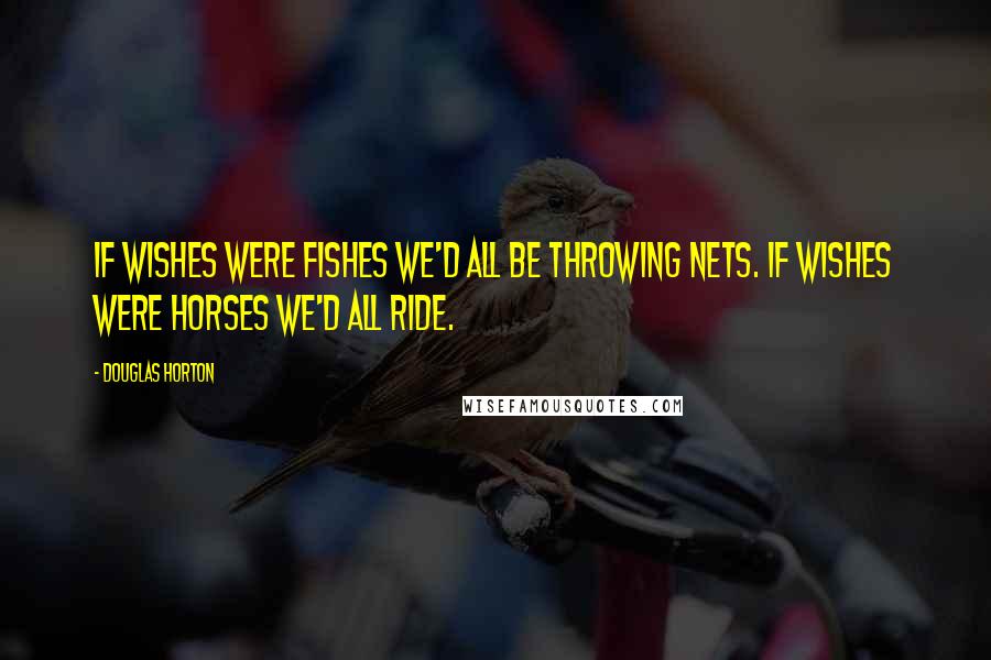 Douglas Horton Quotes: If wishes were fishes we'd all be throwing nets. If wishes were horses we'd all ride.