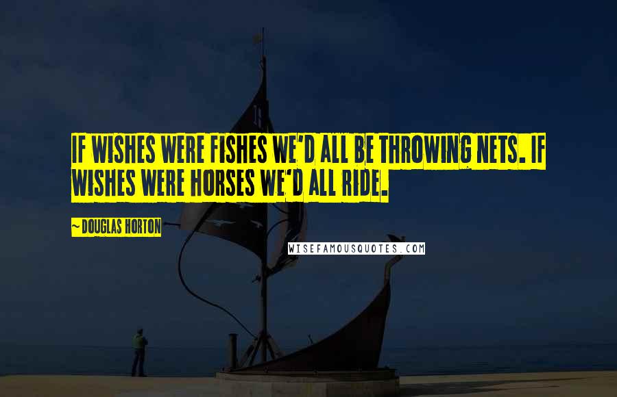 Douglas Horton Quotes: If wishes were fishes we'd all be throwing nets. If wishes were horses we'd all ride.