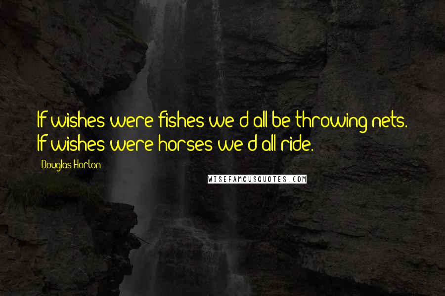 Douglas Horton Quotes: If wishes were fishes we'd all be throwing nets. If wishes were horses we'd all ride.