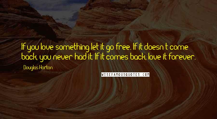 Douglas Horton Quotes: If you love something let it go free. If it doesn't come back, you never had it. If it comes back, love it forever.