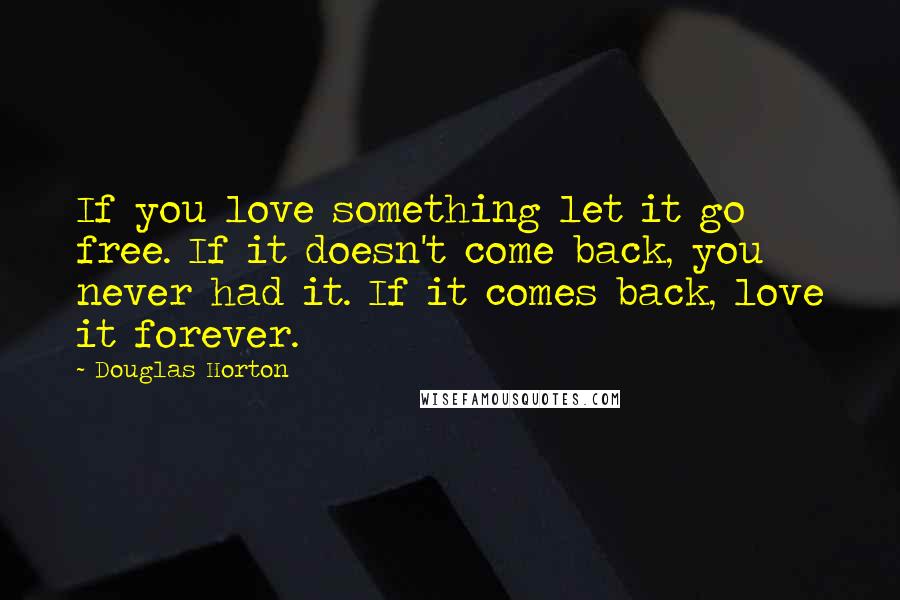 Douglas Horton Quotes: If you love something let it go free. If it doesn't come back, you never had it. If it comes back, love it forever.