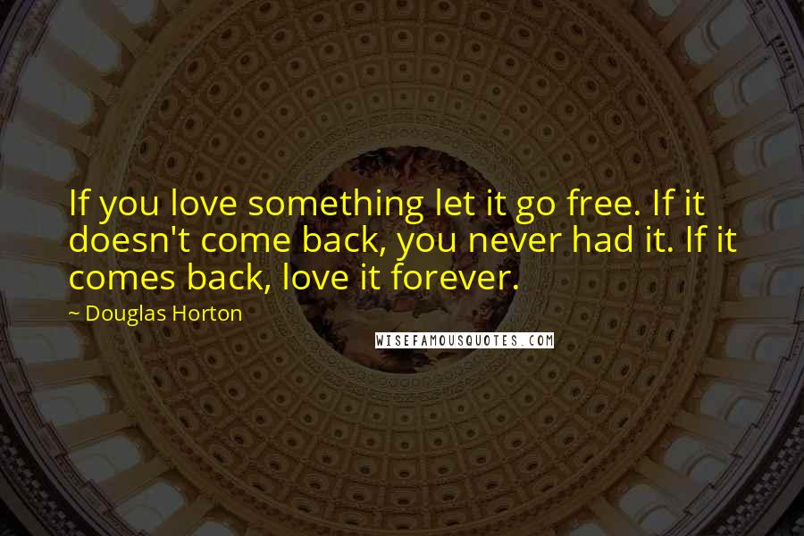 Douglas Horton Quotes: If you love something let it go free. If it doesn't come back, you never had it. If it comes back, love it forever.