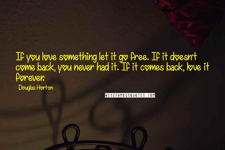 Douglas Horton Quotes: If you love something let it go free. If it doesn't come back, you never had it. If it comes back, love it forever.