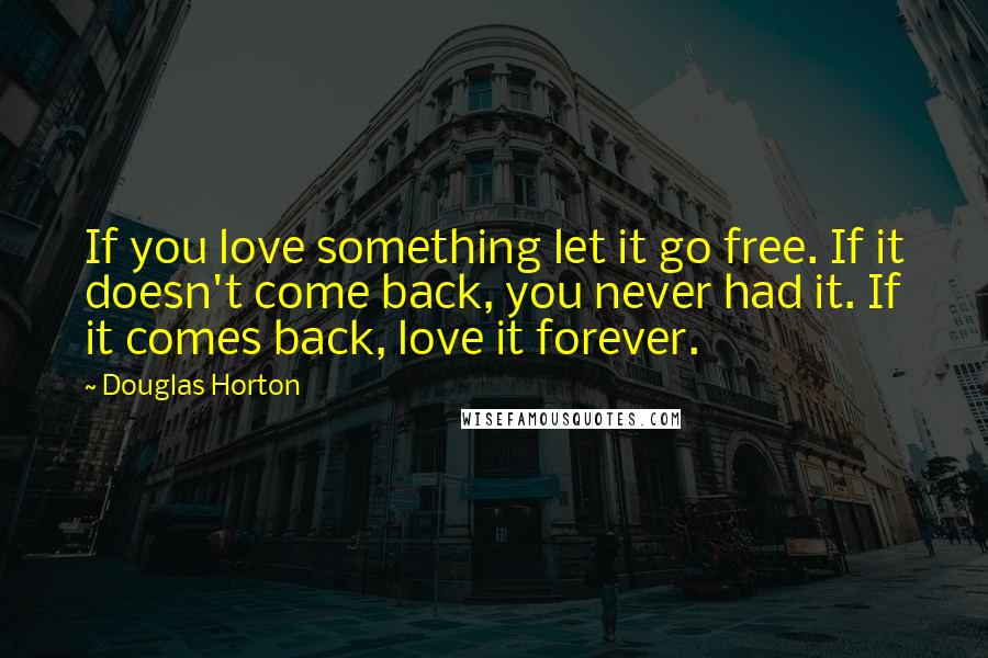 Douglas Horton Quotes: If you love something let it go free. If it doesn't come back, you never had it. If it comes back, love it forever.