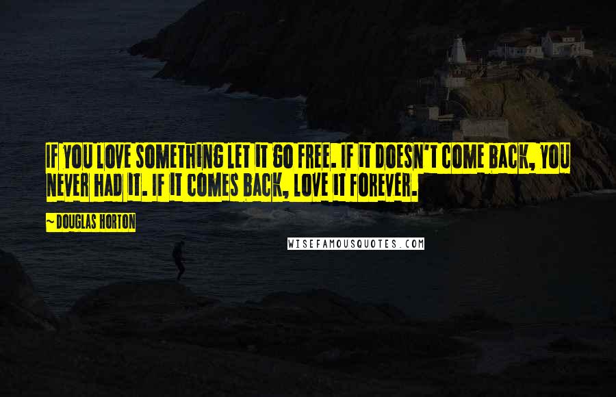 Douglas Horton Quotes: If you love something let it go free. If it doesn't come back, you never had it. If it comes back, love it forever.