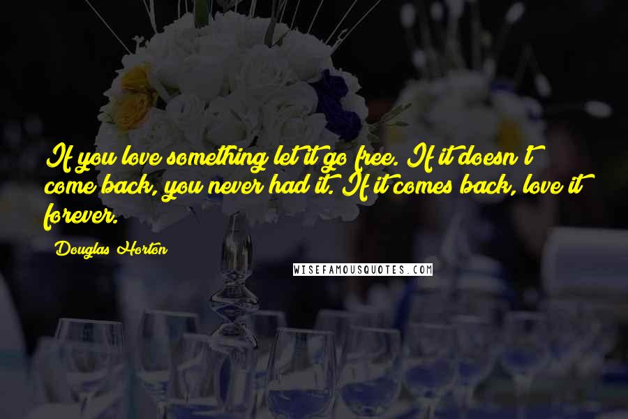 Douglas Horton Quotes: If you love something let it go free. If it doesn't come back, you never had it. If it comes back, love it forever.