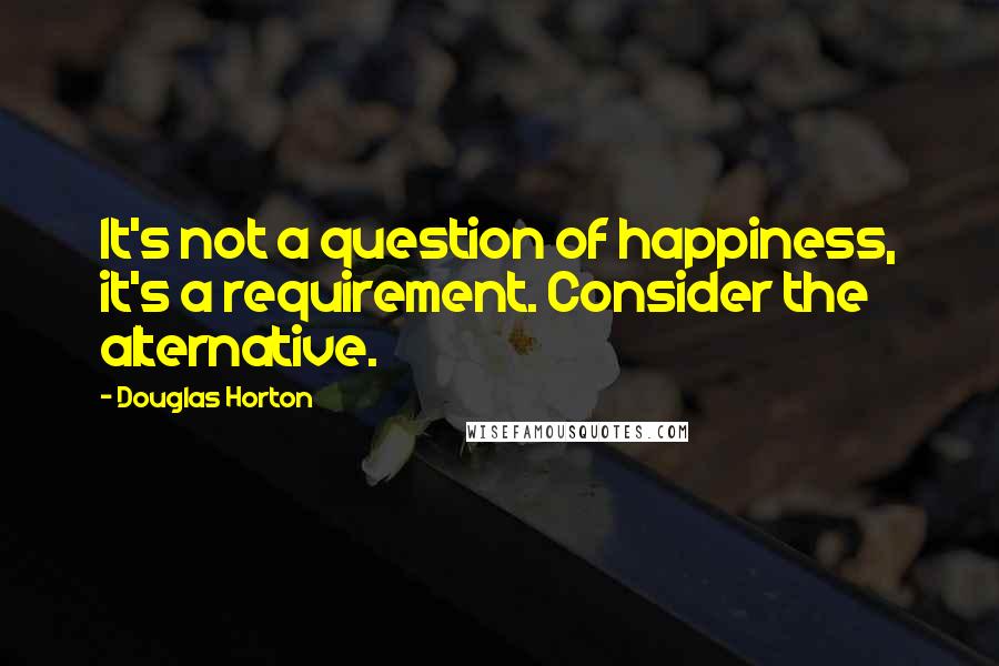 Douglas Horton Quotes: It's not a question of happiness, it's a requirement. Consider the alternative.