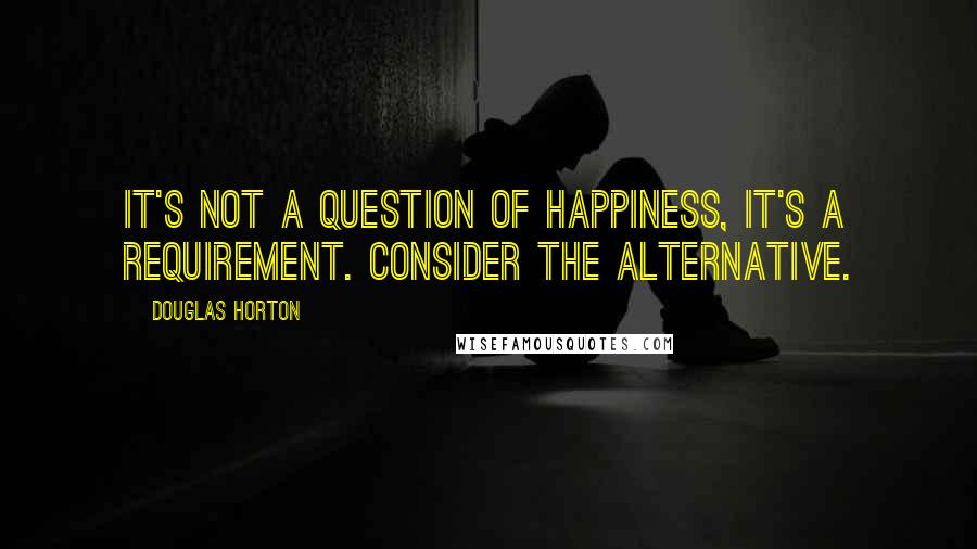 Douglas Horton Quotes: It's not a question of happiness, it's a requirement. Consider the alternative.