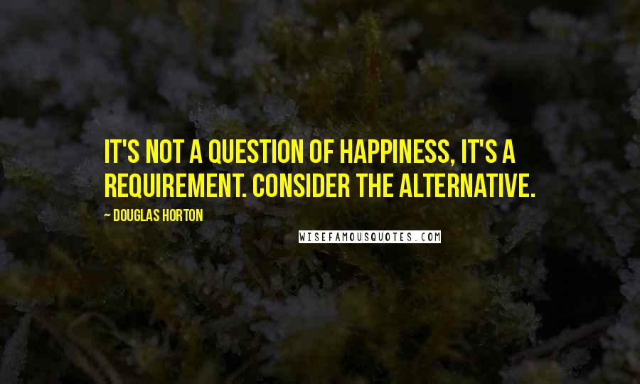 Douglas Horton Quotes: It's not a question of happiness, it's a requirement. Consider the alternative.