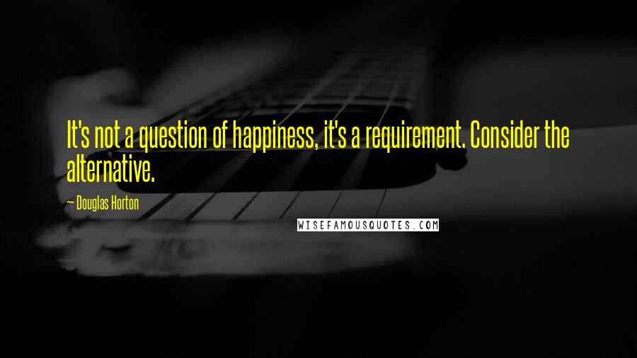 Douglas Horton Quotes: It's not a question of happiness, it's a requirement. Consider the alternative.