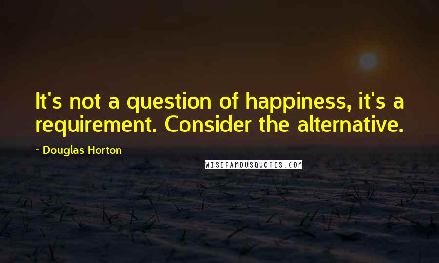 Douglas Horton Quotes: It's not a question of happiness, it's a requirement. Consider the alternative.