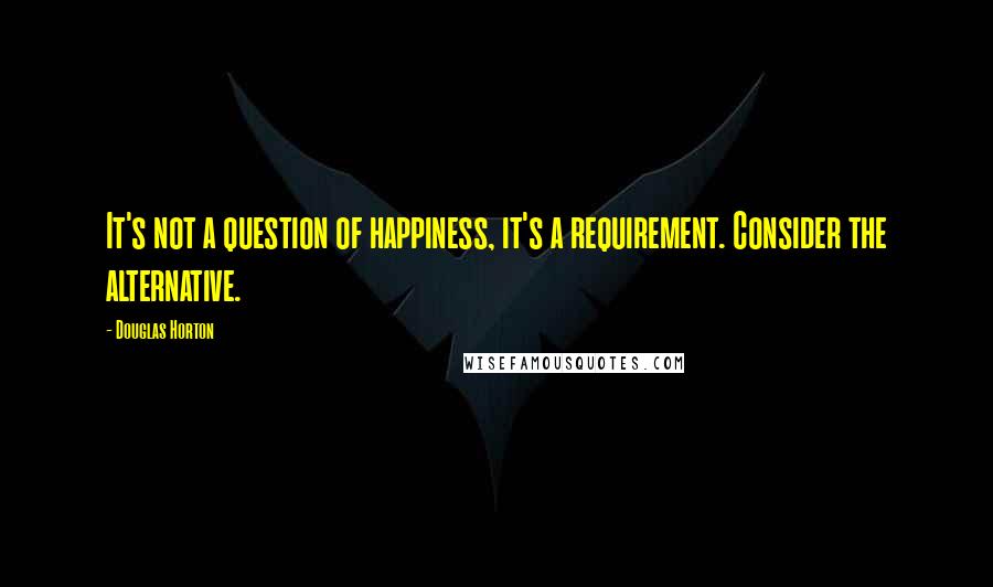 Douglas Horton Quotes: It's not a question of happiness, it's a requirement. Consider the alternative.