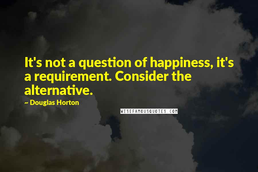 Douglas Horton Quotes: It's not a question of happiness, it's a requirement. Consider the alternative.