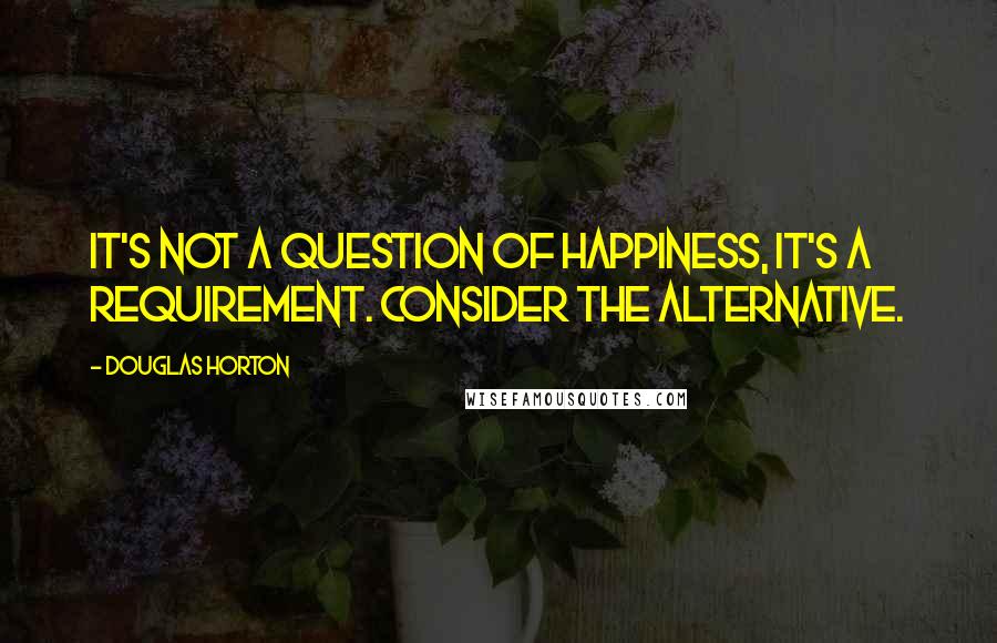 Douglas Horton Quotes: It's not a question of happiness, it's a requirement. Consider the alternative.