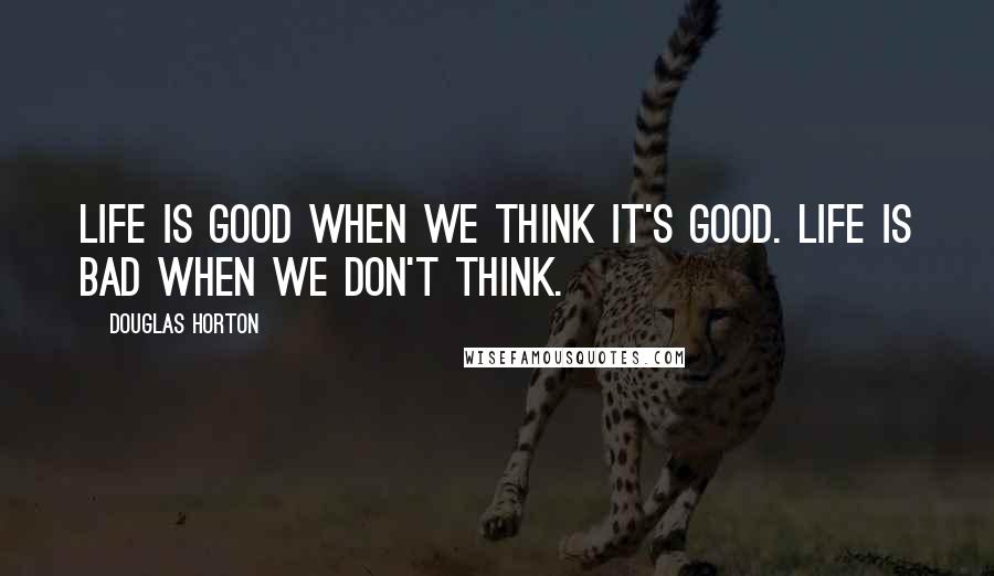 Douglas Horton Quotes: Life is good when we think it's good. Life is bad when we don't think.