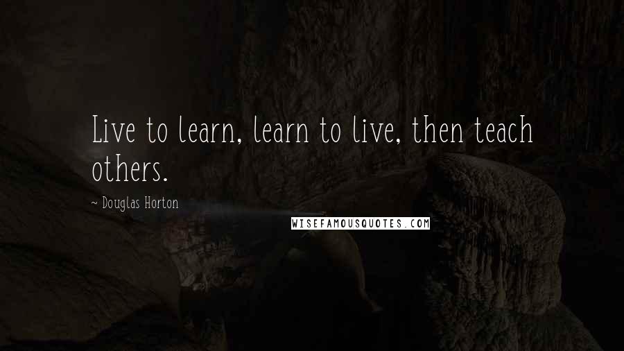 Douglas Horton Quotes: Live to learn, learn to live, then teach others.