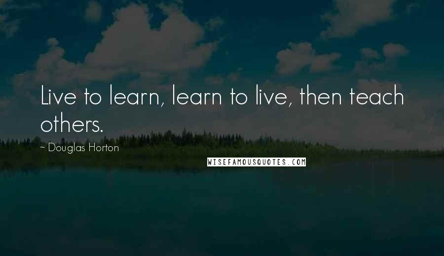 Douglas Horton Quotes: Live to learn, learn to live, then teach others.