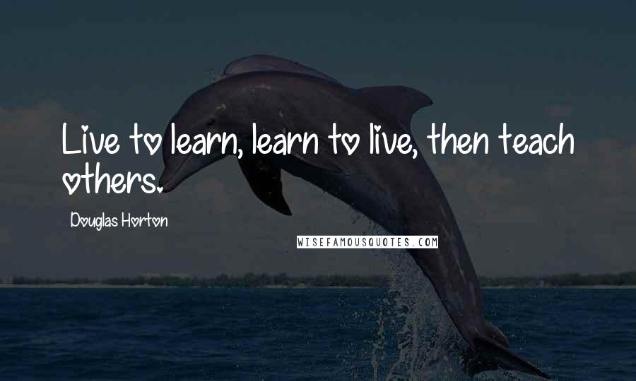 Douglas Horton Quotes: Live to learn, learn to live, then teach others.