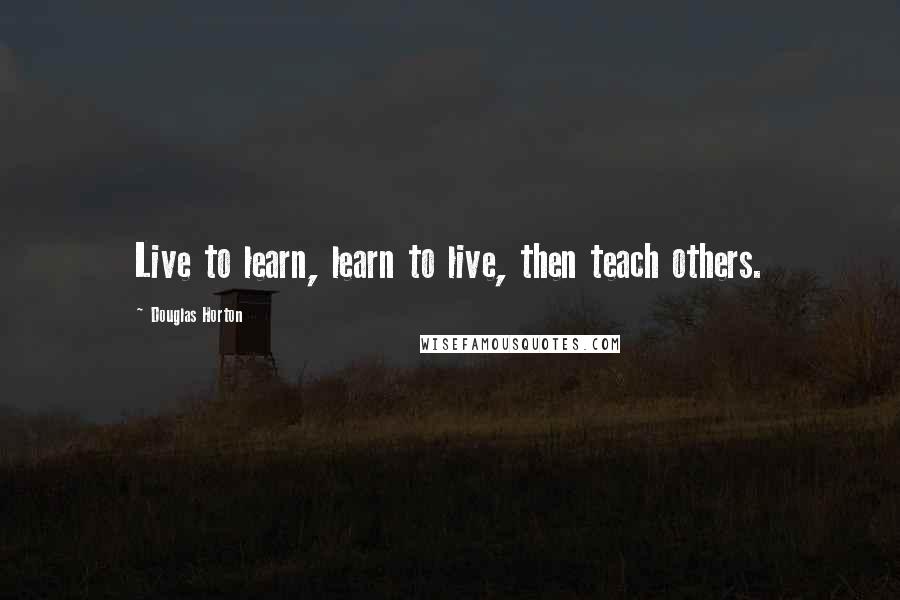 Douglas Horton Quotes: Live to learn, learn to live, then teach others.