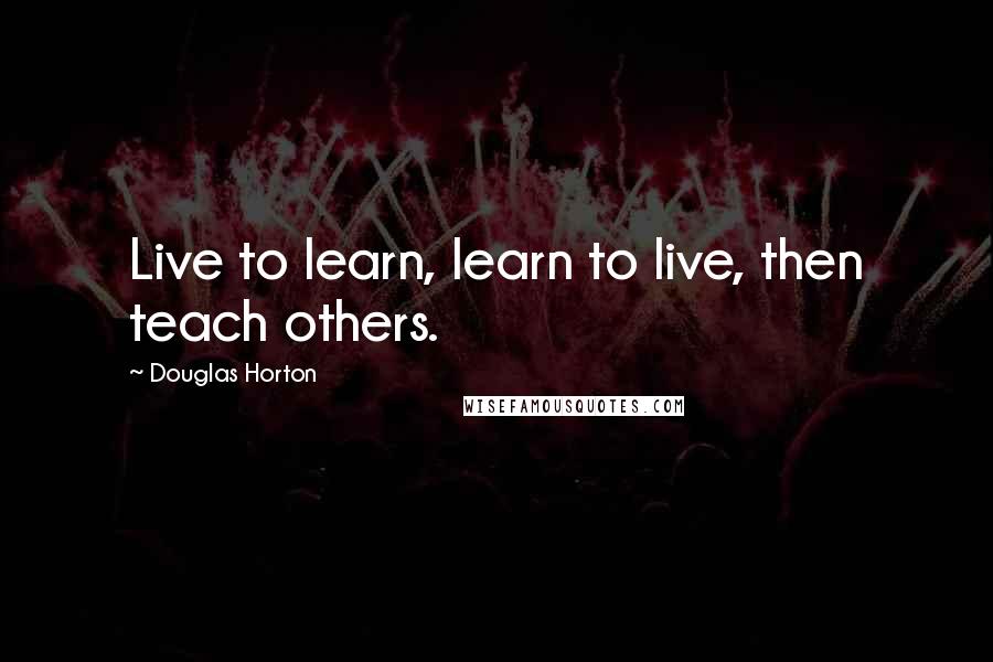 Douglas Horton Quotes: Live to learn, learn to live, then teach others.