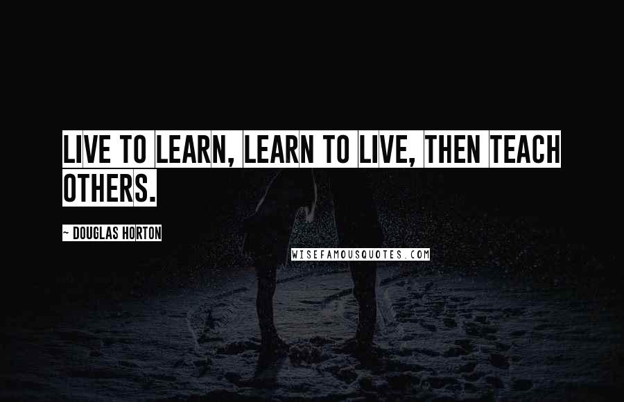 Douglas Horton Quotes: Live to learn, learn to live, then teach others.