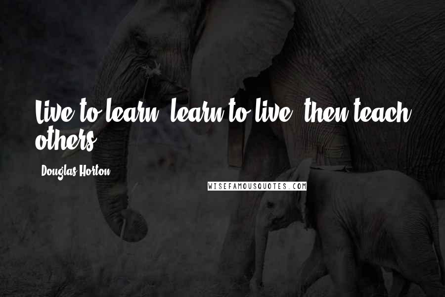 Douglas Horton Quotes: Live to learn, learn to live, then teach others.