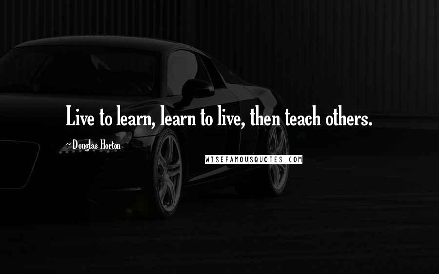 Douglas Horton Quotes: Live to learn, learn to live, then teach others.