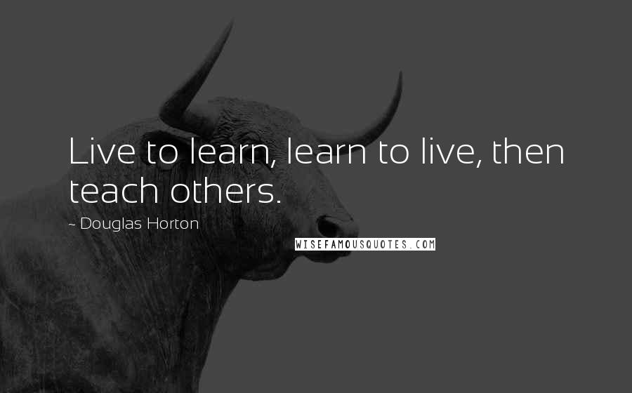 Douglas Horton Quotes: Live to learn, learn to live, then teach others.