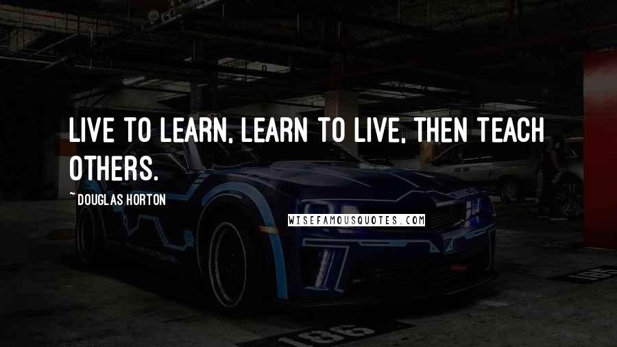 Douglas Horton Quotes: Live to learn, learn to live, then teach others.