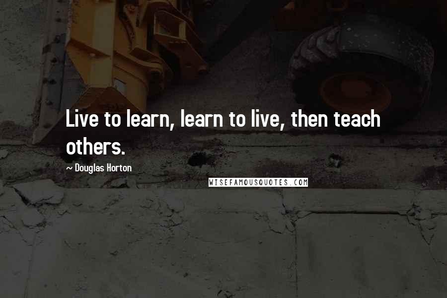 Douglas Horton Quotes: Live to learn, learn to live, then teach others.