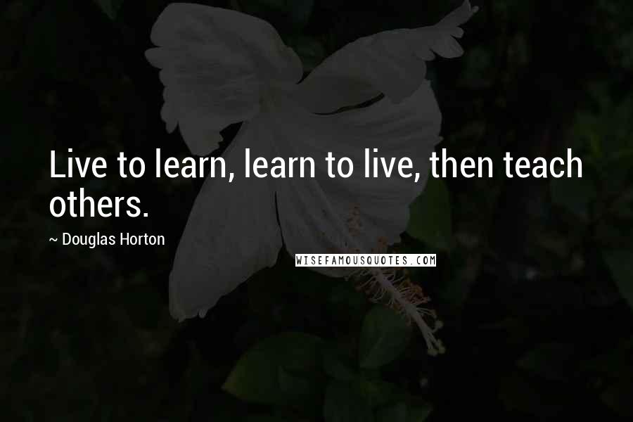 Douglas Horton Quotes: Live to learn, learn to live, then teach others.