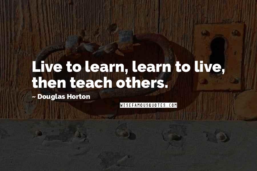 Douglas Horton Quotes: Live to learn, learn to live, then teach others.