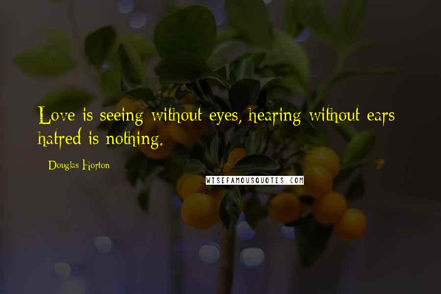 Douglas Horton Quotes: Love is seeing without eyes, hearing without ears; hatred is nothing.