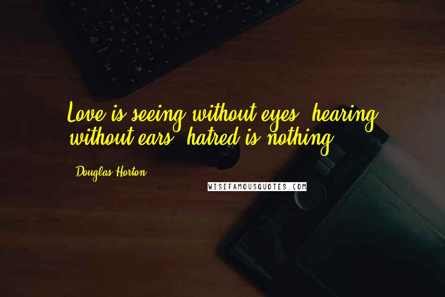 Douglas Horton Quotes: Love is seeing without eyes, hearing without ears; hatred is nothing.