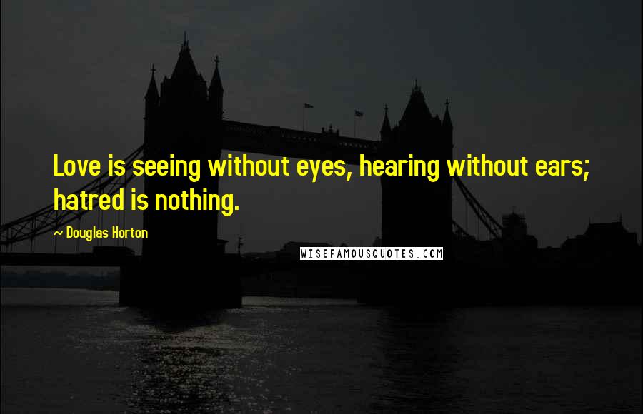 Douglas Horton Quotes: Love is seeing without eyes, hearing without ears; hatred is nothing.