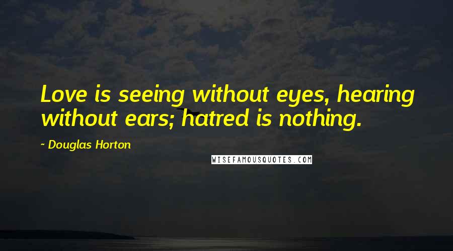Douglas Horton Quotes: Love is seeing without eyes, hearing without ears; hatred is nothing.