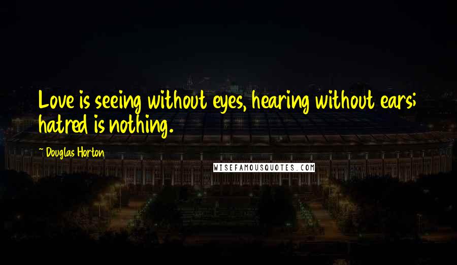 Douglas Horton Quotes: Love is seeing without eyes, hearing without ears; hatred is nothing.