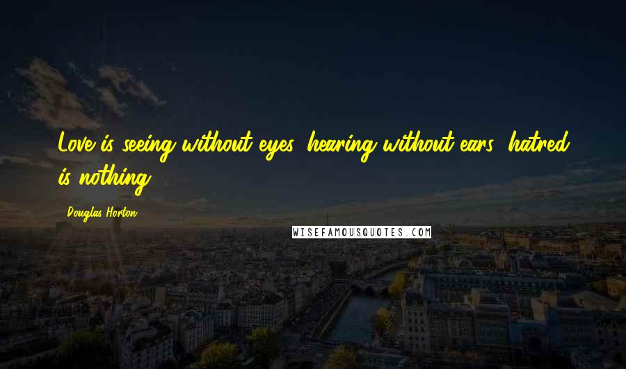 Douglas Horton Quotes: Love is seeing without eyes, hearing without ears; hatred is nothing.